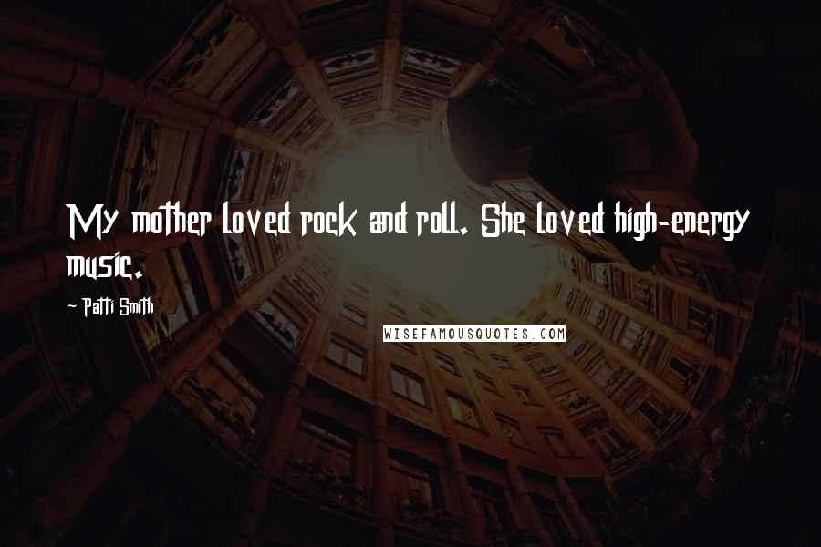 Patti Smith Quotes: My mother loved rock and roll. She loved high-energy music.