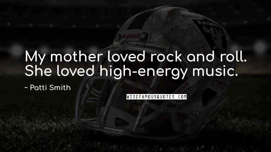 Patti Smith Quotes: My mother loved rock and roll. She loved high-energy music.