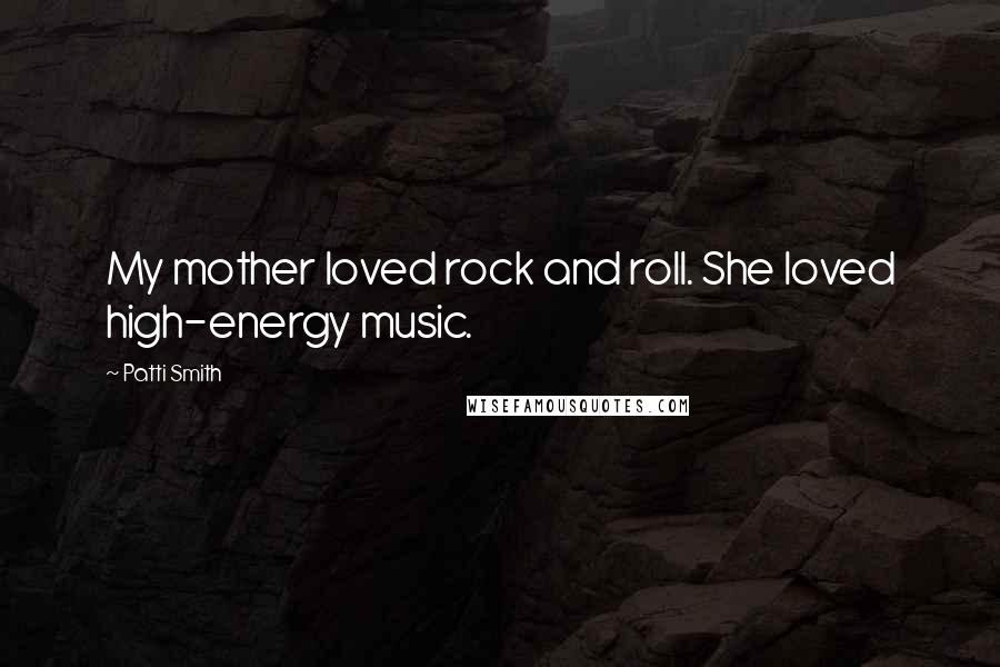 Patti Smith Quotes: My mother loved rock and roll. She loved high-energy music.