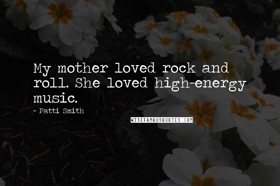 Patti Smith Quotes: My mother loved rock and roll. She loved high-energy music.
