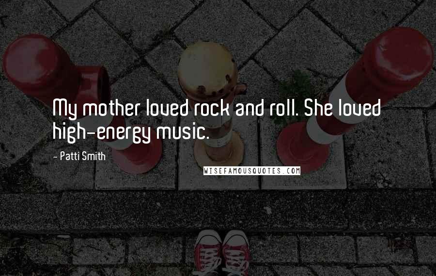 Patti Smith Quotes: My mother loved rock and roll. She loved high-energy music.