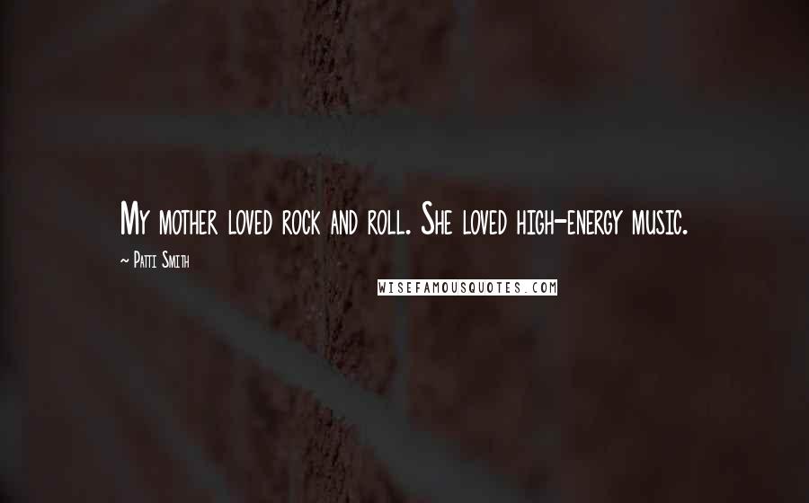 Patti Smith Quotes: My mother loved rock and roll. She loved high-energy music.