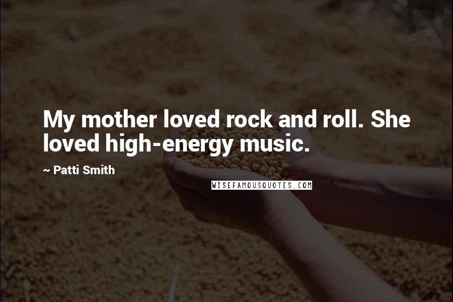 Patti Smith Quotes: My mother loved rock and roll. She loved high-energy music.