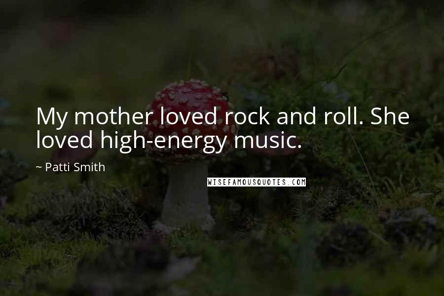 Patti Smith Quotes: My mother loved rock and roll. She loved high-energy music.