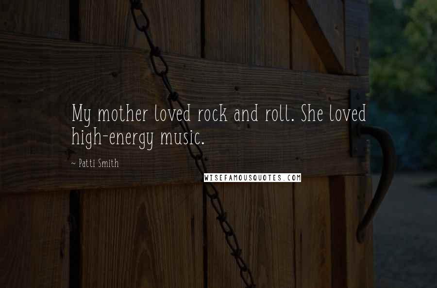 Patti Smith Quotes: My mother loved rock and roll. She loved high-energy music.