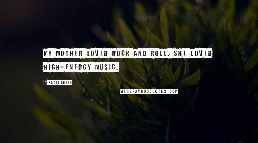 Patti Smith Quotes: My mother loved rock and roll. She loved high-energy music.