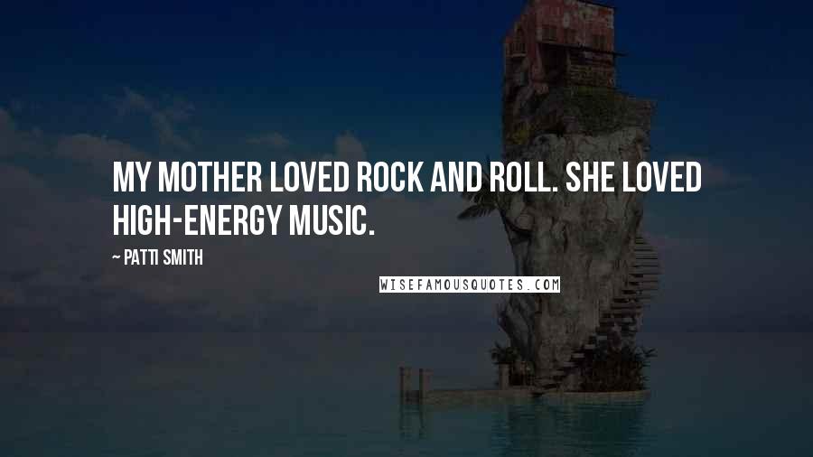 Patti Smith Quotes: My mother loved rock and roll. She loved high-energy music.