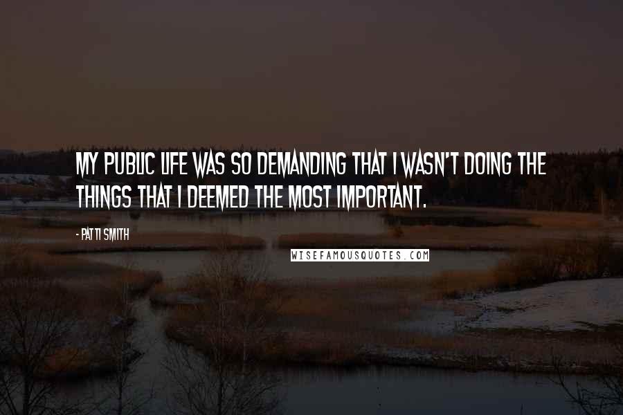 Patti Smith Quotes: My public life was so demanding that I wasn't doing the things that I deemed the most important.