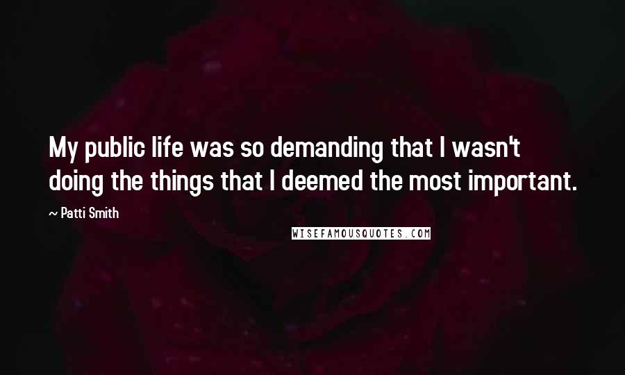 Patti Smith Quotes: My public life was so demanding that I wasn't doing the things that I deemed the most important.