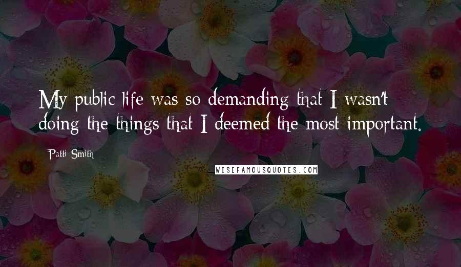 Patti Smith Quotes: My public life was so demanding that I wasn't doing the things that I deemed the most important.
