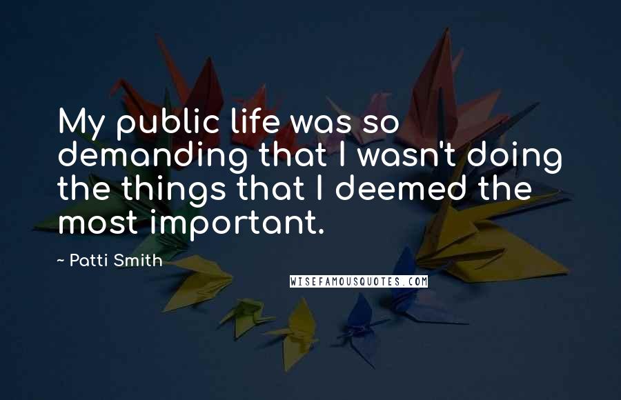 Patti Smith Quotes: My public life was so demanding that I wasn't doing the things that I deemed the most important.