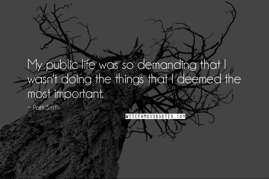 Patti Smith Quotes: My public life was so demanding that I wasn't doing the things that I deemed the most important.