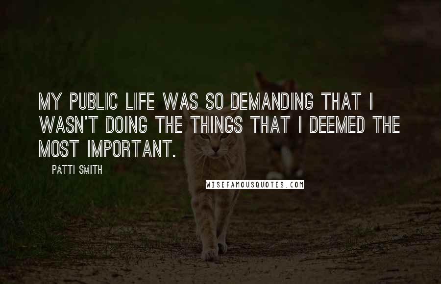 Patti Smith Quotes: My public life was so demanding that I wasn't doing the things that I deemed the most important.
