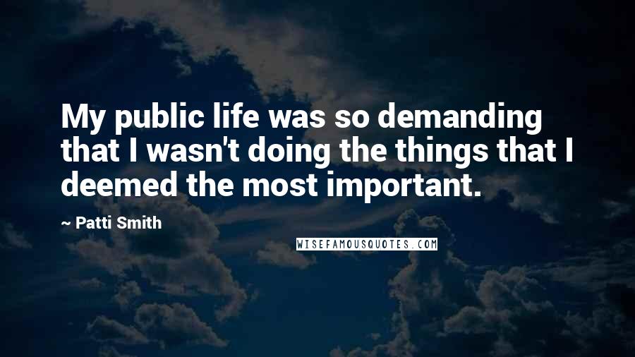 Patti Smith Quotes: My public life was so demanding that I wasn't doing the things that I deemed the most important.