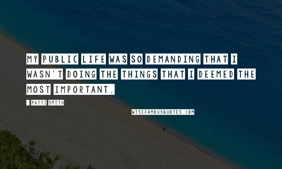 Patti Smith Quotes: My public life was so demanding that I wasn't doing the things that I deemed the most important.