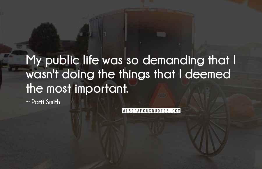 Patti Smith Quotes: My public life was so demanding that I wasn't doing the things that I deemed the most important.