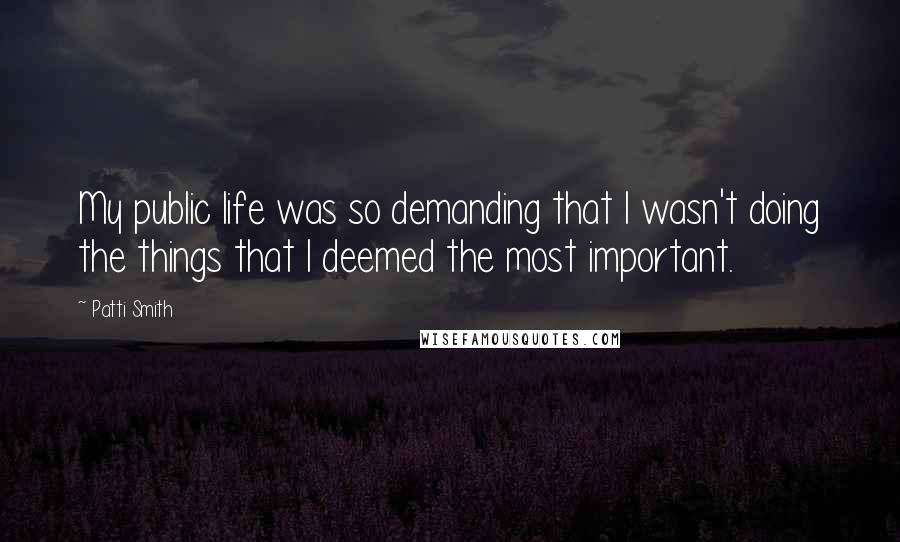 Patti Smith Quotes: My public life was so demanding that I wasn't doing the things that I deemed the most important.