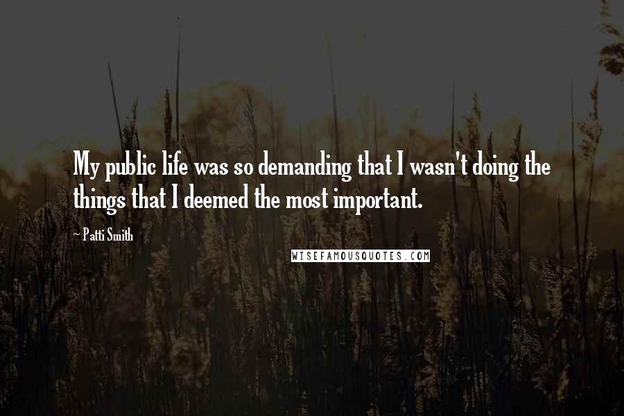 Patti Smith Quotes: My public life was so demanding that I wasn't doing the things that I deemed the most important.