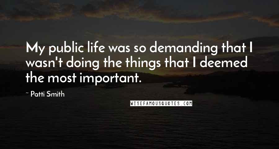 Patti Smith Quotes: My public life was so demanding that I wasn't doing the things that I deemed the most important.
