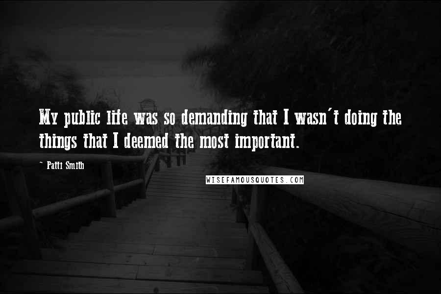 Patti Smith Quotes: My public life was so demanding that I wasn't doing the things that I deemed the most important.