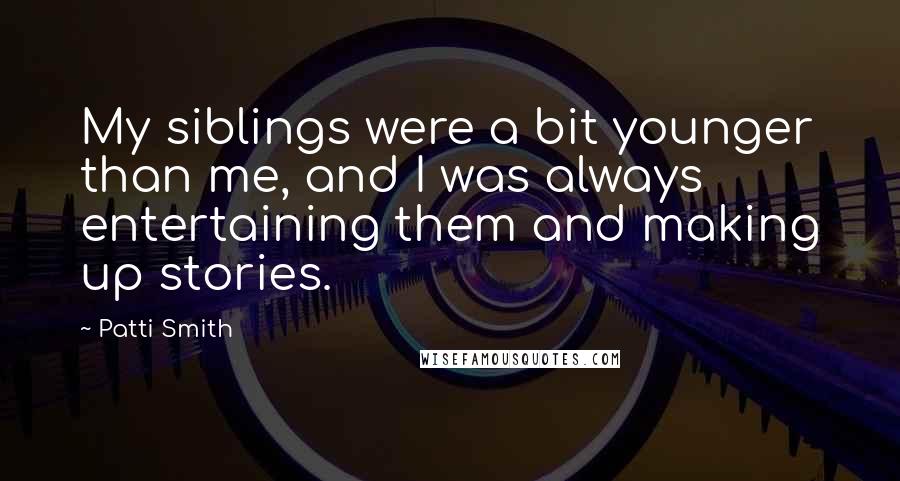 Patti Smith Quotes: My siblings were a bit younger than me, and I was always entertaining them and making up stories.