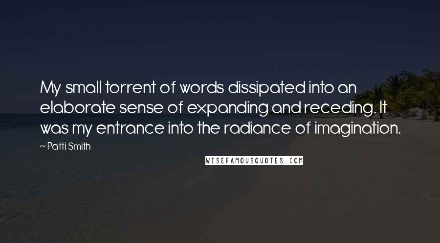 Patti Smith Quotes: My small torrent of words dissipated into an elaborate sense of expanding and receding. It was my entrance into the radiance of imagination.