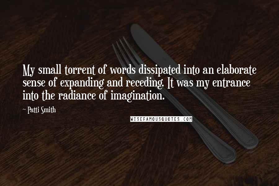 Patti Smith Quotes: My small torrent of words dissipated into an elaborate sense of expanding and receding. It was my entrance into the radiance of imagination.