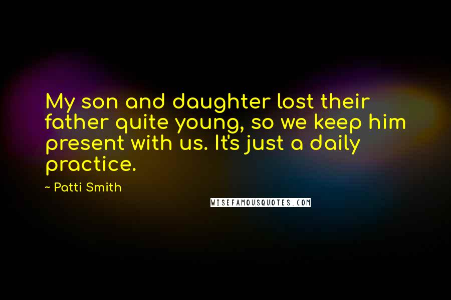 Patti Smith Quotes: My son and daughter lost their father quite young, so we keep him present with us. It's just a daily practice.