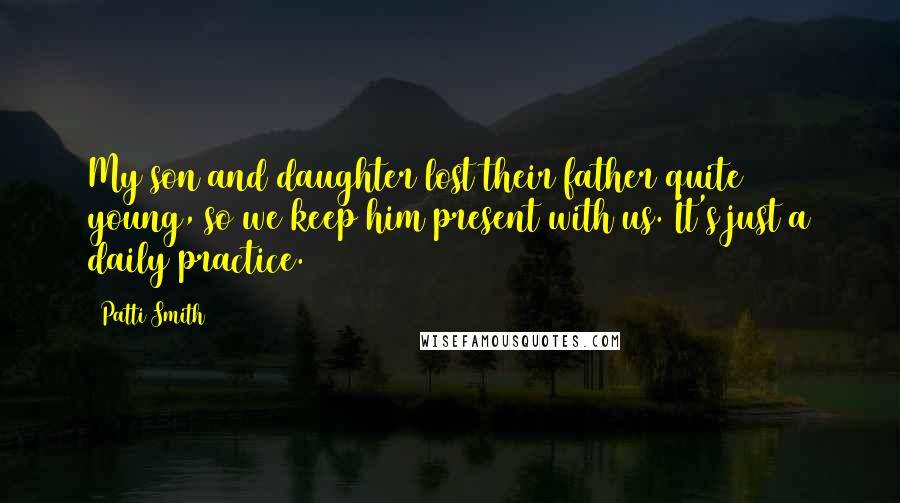 Patti Smith Quotes: My son and daughter lost their father quite young, so we keep him present with us. It's just a daily practice.