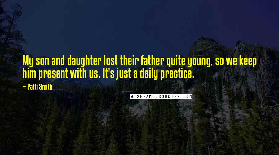 Patti Smith Quotes: My son and daughter lost their father quite young, so we keep him present with us. It's just a daily practice.