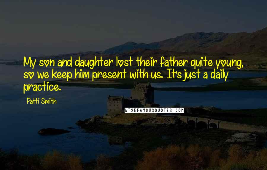 Patti Smith Quotes: My son and daughter lost their father quite young, so we keep him present with us. It's just a daily practice.