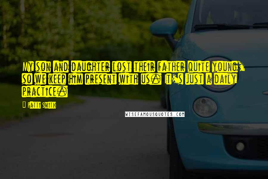 Patti Smith Quotes: My son and daughter lost their father quite young, so we keep him present with us. It's just a daily practice.