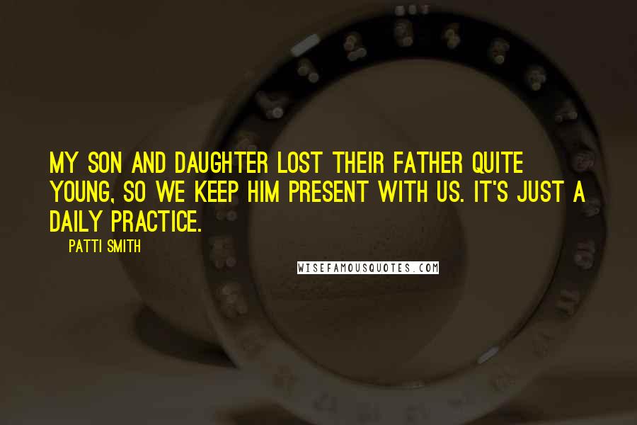 Patti Smith Quotes: My son and daughter lost their father quite young, so we keep him present with us. It's just a daily practice.