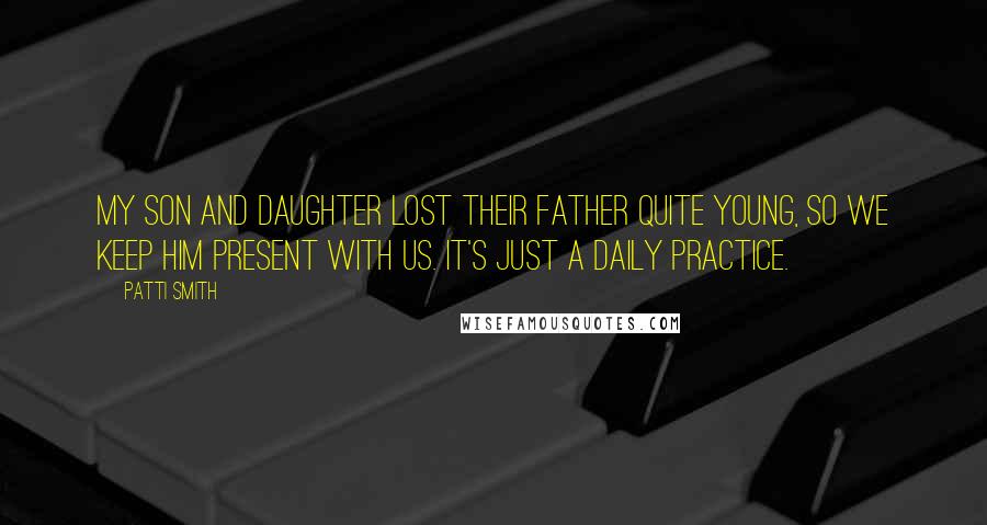 Patti Smith Quotes: My son and daughter lost their father quite young, so we keep him present with us. It's just a daily practice.