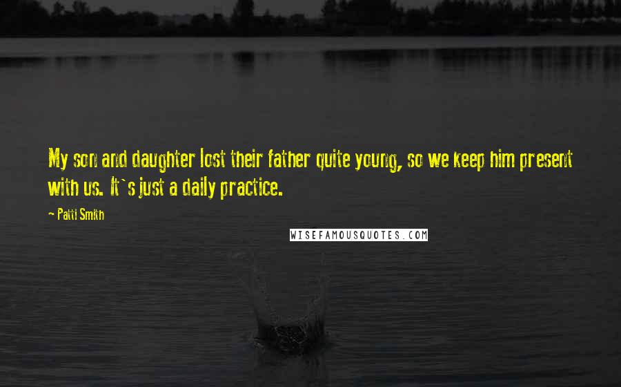 Patti Smith Quotes: My son and daughter lost their father quite young, so we keep him present with us. It's just a daily practice.