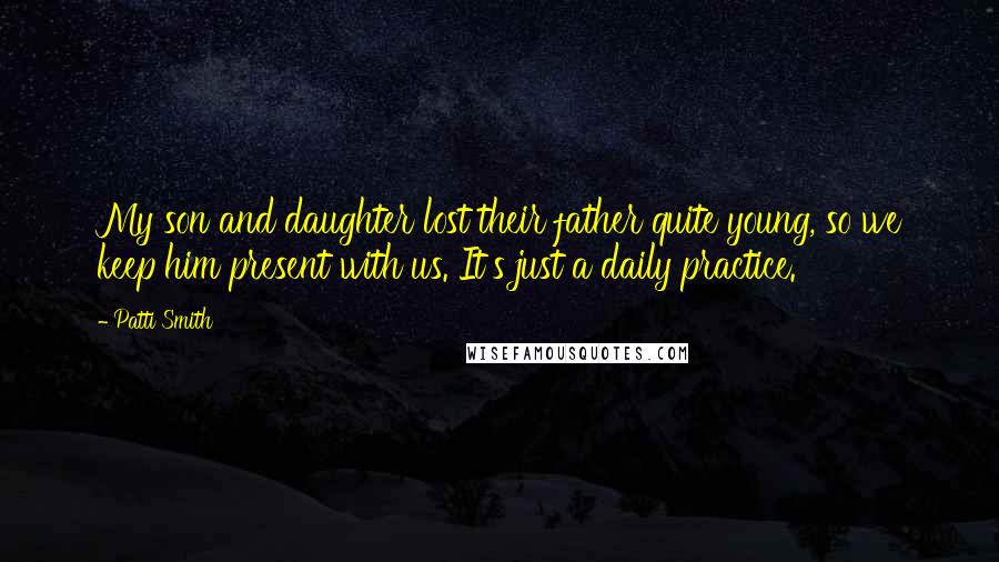 Patti Smith Quotes: My son and daughter lost their father quite young, so we keep him present with us. It's just a daily practice.