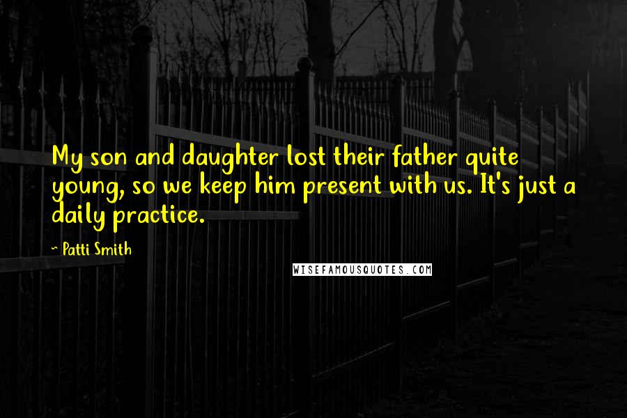 Patti Smith Quotes: My son and daughter lost their father quite young, so we keep him present with us. It's just a daily practice.
