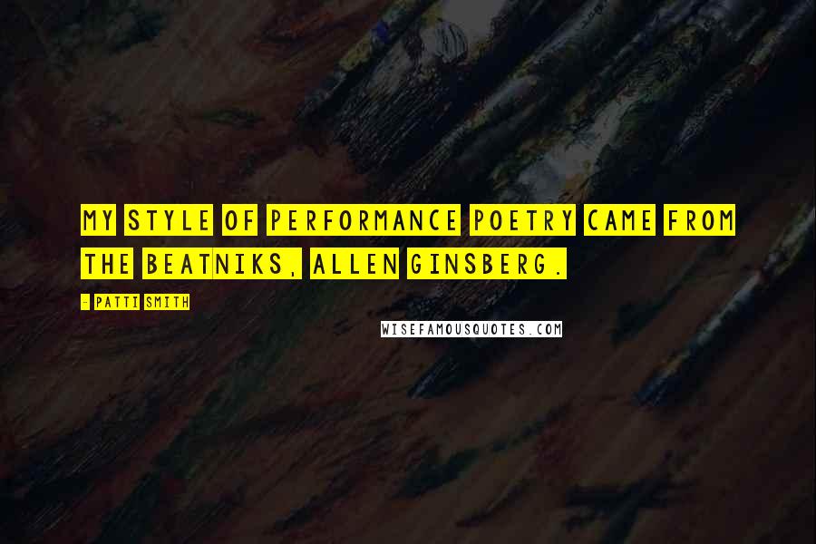 Patti Smith Quotes: My style of performance poetry came from the beatniks, Allen Ginsberg.