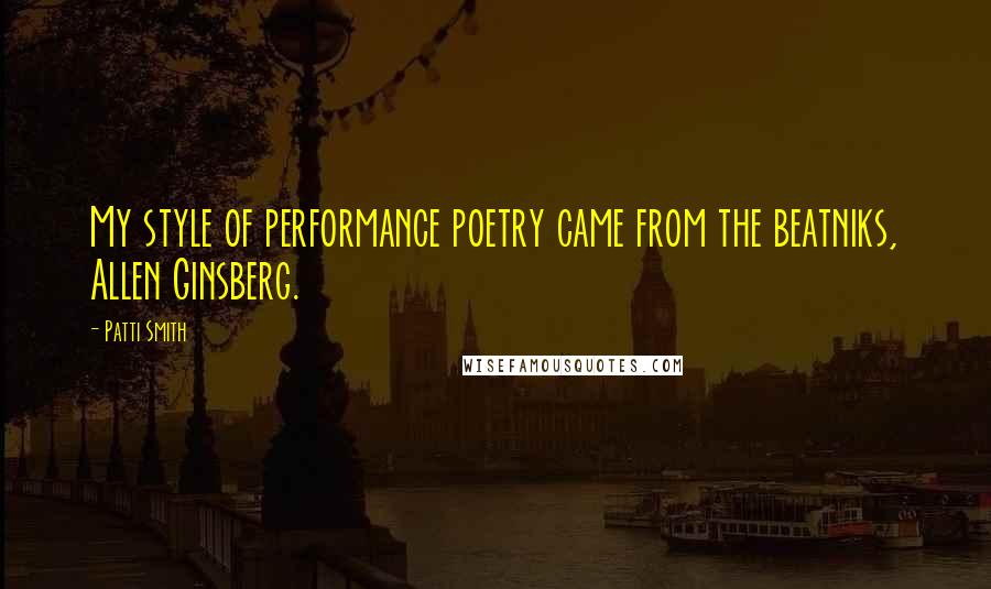 Patti Smith Quotes: My style of performance poetry came from the beatniks, Allen Ginsberg.