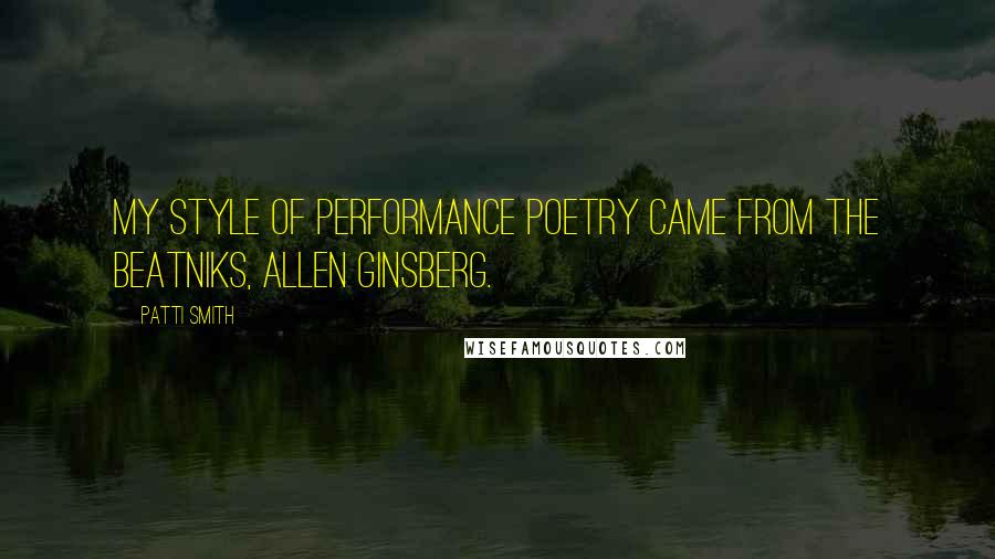 Patti Smith Quotes: My style of performance poetry came from the beatniks, Allen Ginsberg.