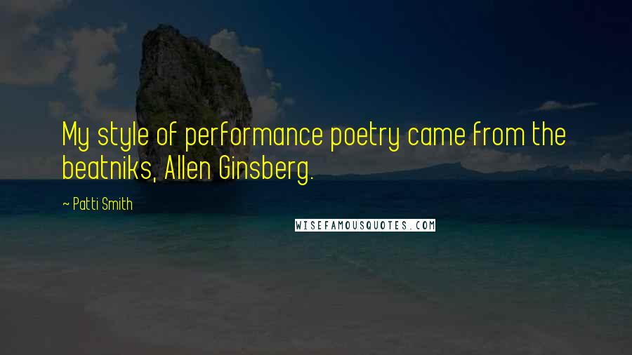 Patti Smith Quotes: My style of performance poetry came from the beatniks, Allen Ginsberg.