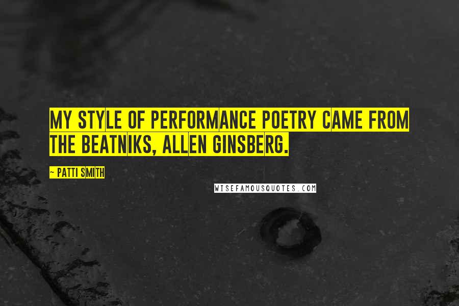 Patti Smith Quotes: My style of performance poetry came from the beatniks, Allen Ginsberg.