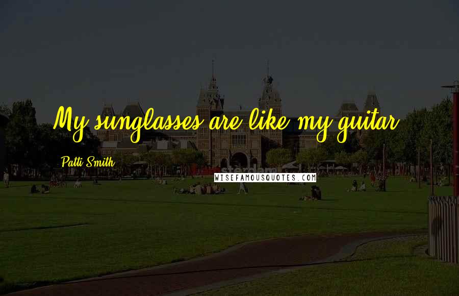 Patti Smith Quotes: My sunglasses are like my guitar.