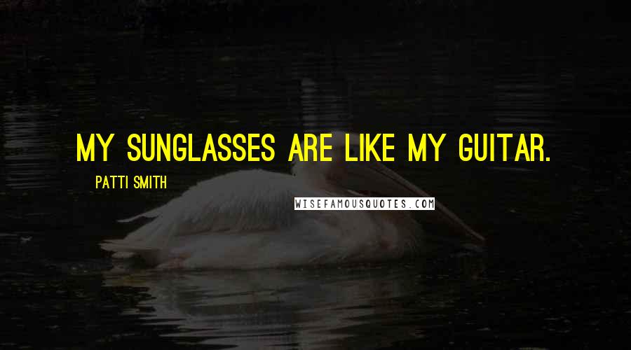 Patti Smith Quotes: My sunglasses are like my guitar.