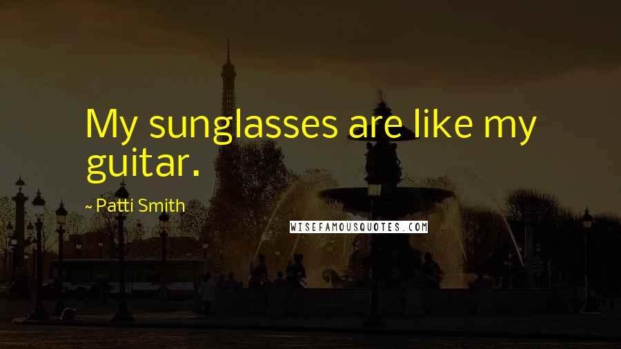 Patti Smith Quotes: My sunglasses are like my guitar.