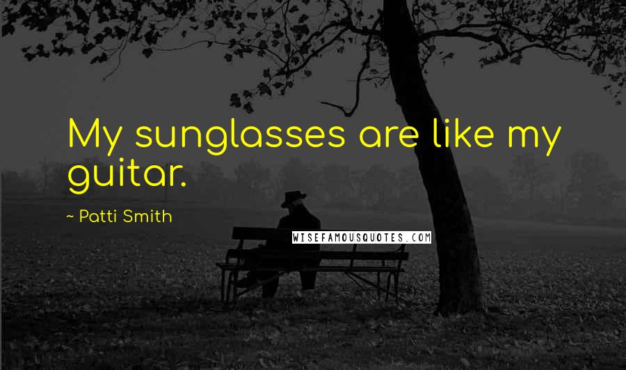 Patti Smith Quotes: My sunglasses are like my guitar.