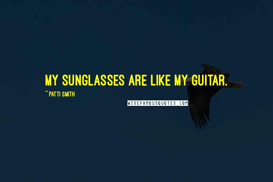 Patti Smith Quotes: My sunglasses are like my guitar.