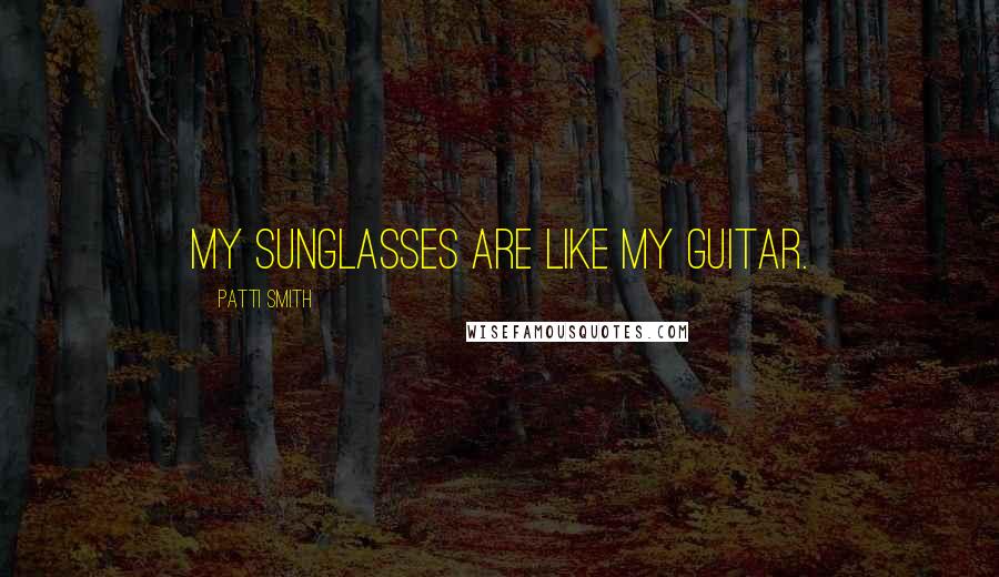 Patti Smith Quotes: My sunglasses are like my guitar.