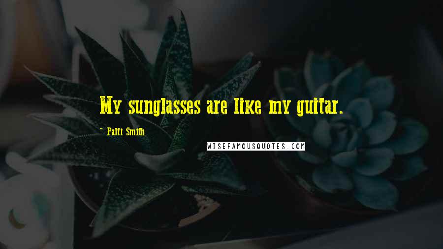 Patti Smith Quotes: My sunglasses are like my guitar.