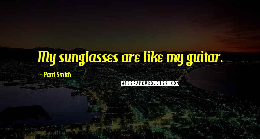 Patti Smith Quotes: My sunglasses are like my guitar.